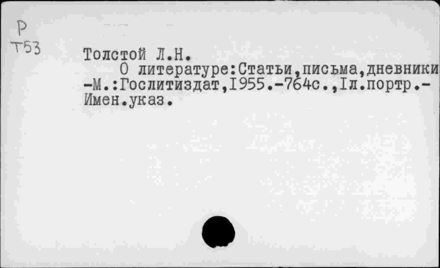 ﻿р
Т53
Толстой Л.Н.
О литературе:Статьи,письма -М.:Гослитиздат,1955.-764с.,1л Имен.указ.
дневники портр.-